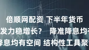 倍顺网配资 下半年货币政策如何发力稳增长？  降准降息均有空间 结构性工具聚焦重点