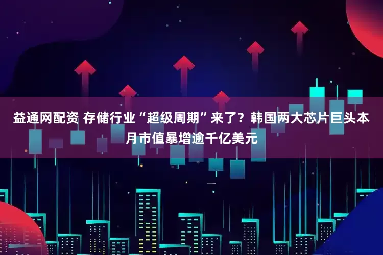 益通网配资 存储行业“超级周期”来了？韩国两大芯片巨头本月市值暴增逾千亿美元
