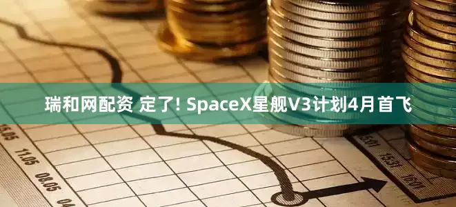 瑞和网配资 定了! SpaceX星舰V3计划4月首飞