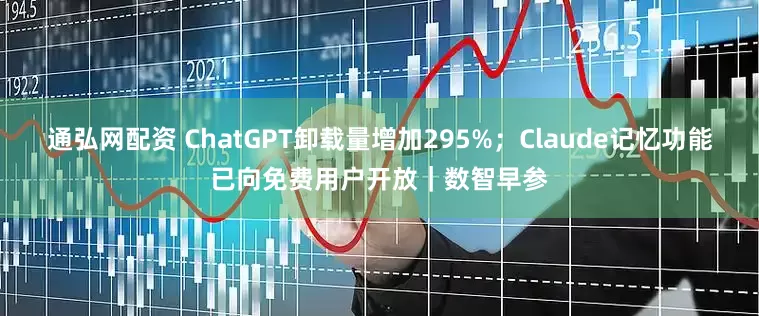 通弘网配资 ChatGPT卸载量增加295%；Claude记忆功能已向免费用户开放｜数智早参