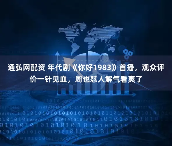 通弘网配资 年代剧《你好1983》首播，观众评价一针见血，周也怼人解气看爽了