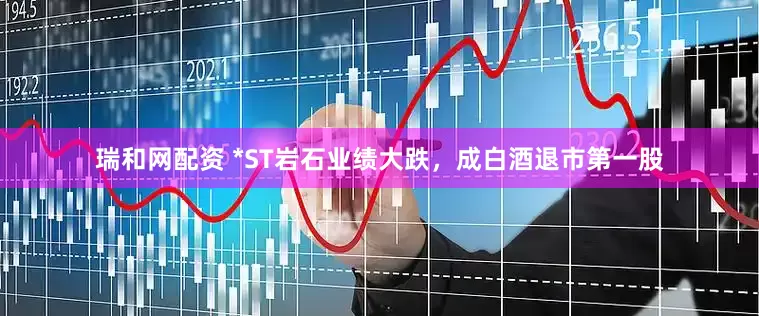 瑞和网配资 *ST岩石业绩大跌，成白酒退市第一股