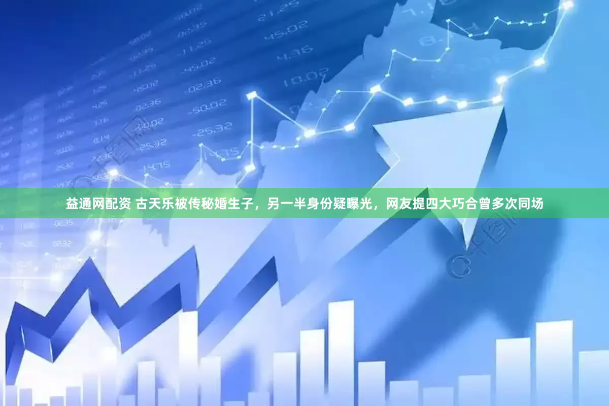 益通网配资 古天乐被传秘婚生子，另一半身份疑曝光，网友提四大巧合曾多次同场