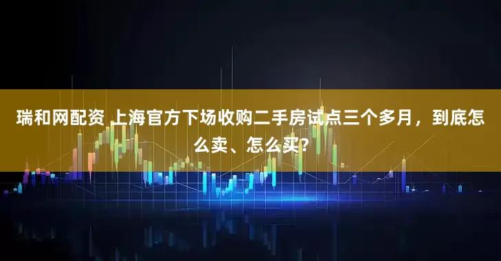 瑞和网配资 上海官方下场收购二手房试点三个多月，到底怎么卖、怎么买？