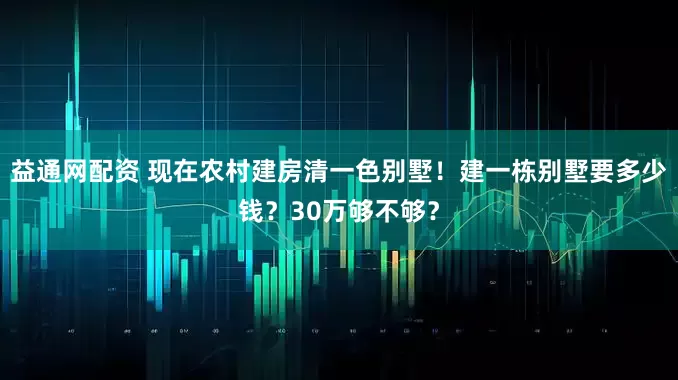 益通网配资 现在农村建房清一色别墅！建一栋别墅要多少钱？30万够不够？